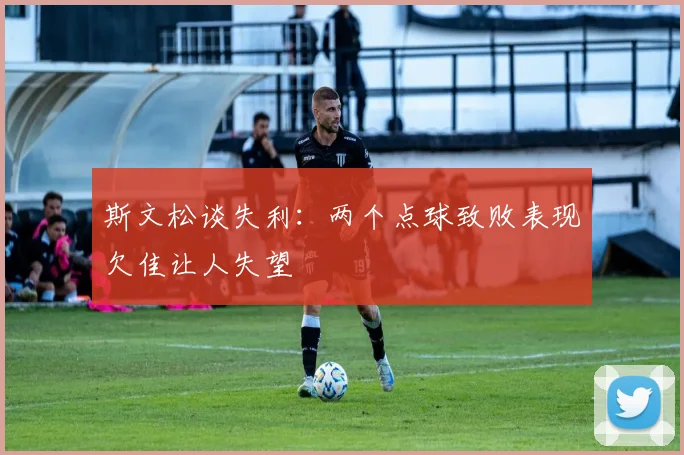 斯文松谈失利：两个点球致败表现欠佳让人失望