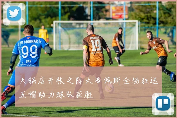 火锅店开张之际大洛佩斯全场狂送五帽助力球队获胜
