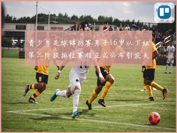 青少年足球锦标赛男子16岁以下组第二阶段排位赛程正式公布引发关注