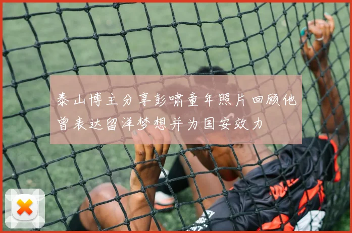 泰山博主分享彭啸童年照片回顾他曾表达留洋梦想并为国安效力