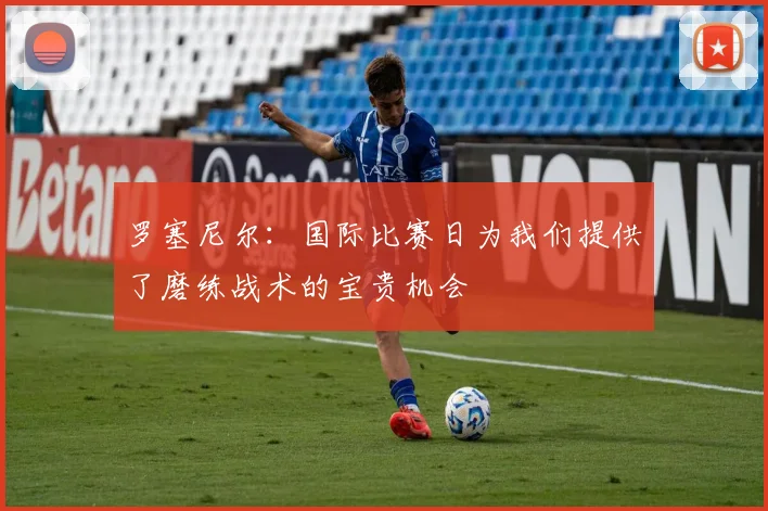罗塞尼尔：国际比赛日为我们提供了磨练战术的宝贵机会
