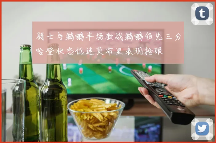 骑士与鹈鹕半场激战鹈鹕领先三分哈登状态低迷莫布里表现抢眼