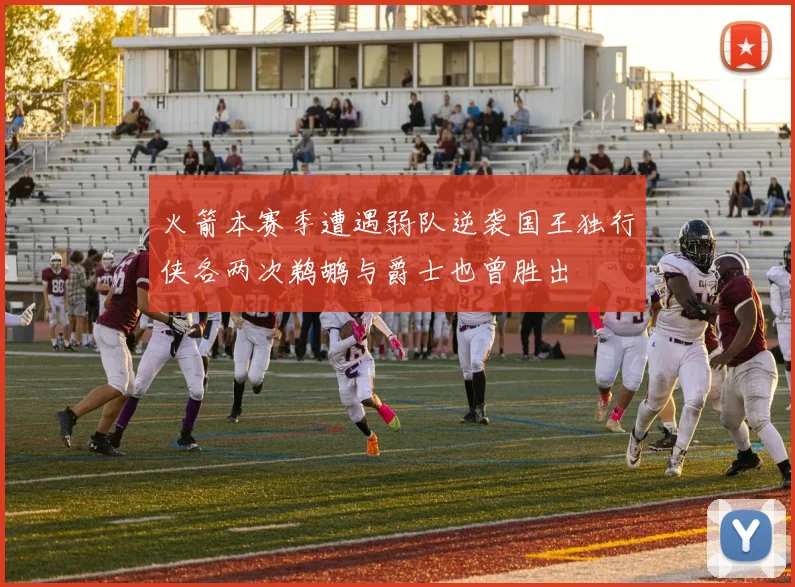 火箭本赛季遭遇弱队逆袭国王独行侠各两次鹈鹕与爵士也曾胜出