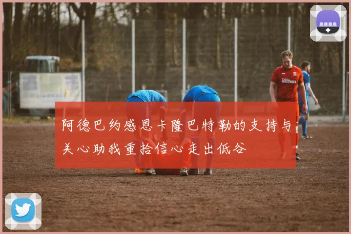 阿德巴约感恩卡隆巴特勒的支持与关心助我重拾信心走出低谷