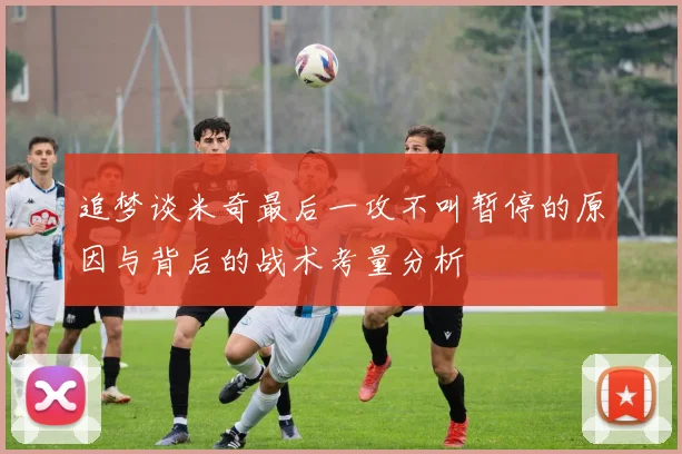 追梦谈米奇最后一攻不叫暂停的原因与背后的战术考量分析