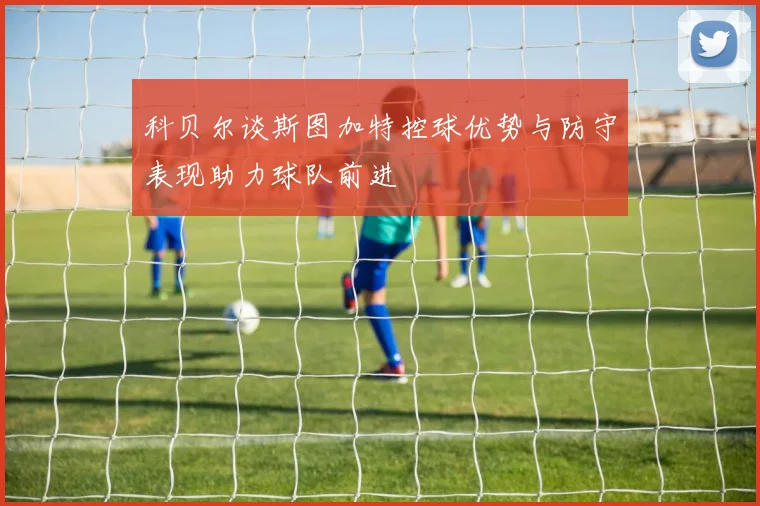 科贝尔谈斯图加特控球优势与防守表现助力球队前进