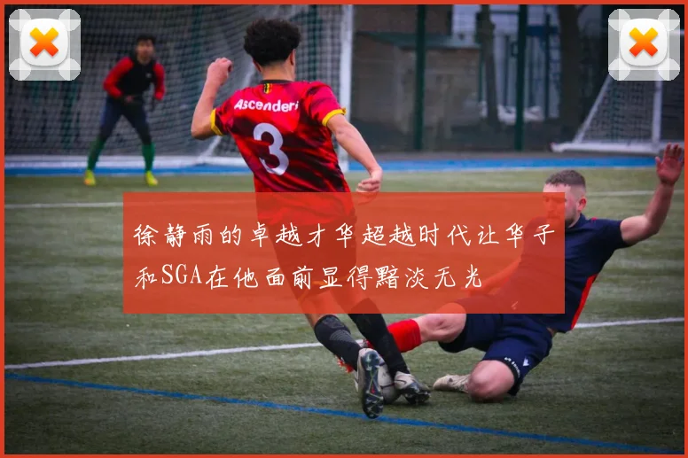 徐静雨的卓越才华超越时代让华子和SGA在他面前显得黯淡无光