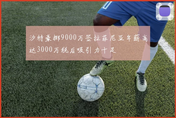 沙特豪掷9000万签拉菲尼亚年薪高达3000万税后吸引力十足
