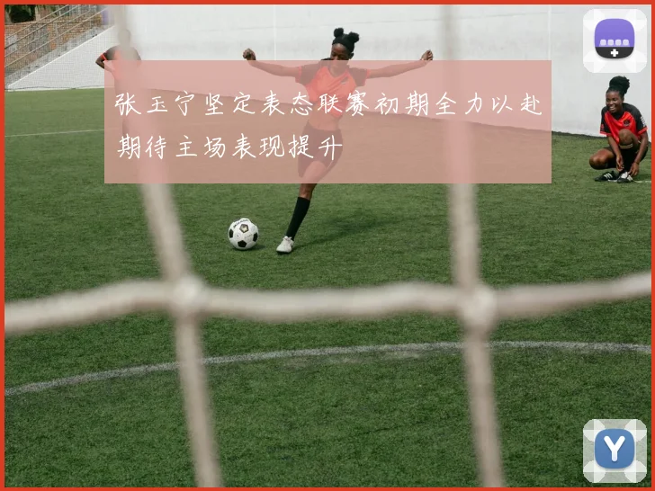 张玉宁坚定表态联赛初期全力以赴期待主场表现提升
