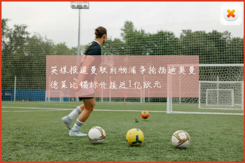 英媒报道曼联利物浦争抢扬迪奥曼德莱比锡标价接近1亿欧元