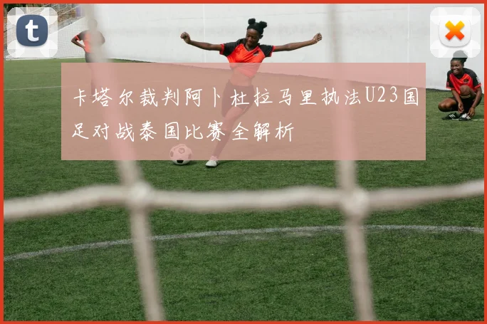 卡塔尔裁判阿卜杜拉马里执法U23国足对战泰国比赛全解析