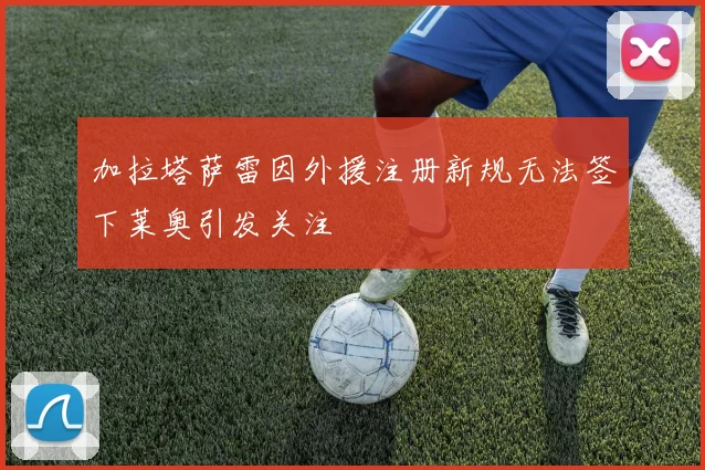 加拉塔萨雷因外援注册新规无法签下莱奥引发关注