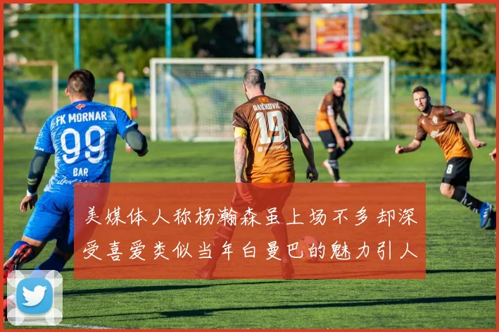 美媒体人称杨瀚森虽上场不多却深受喜爱类似当年白曼巴的魅力引人瞩目