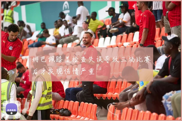 姆巴佩膝盖检查失误导致三场比赛后才发现伤情严重