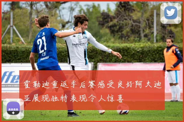 霍勒迪重返季后赛感受良好阿夫迪亚展现独特表现令人惊喜