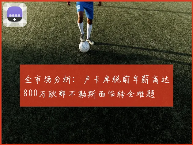 全市场分析：卢卡库税前年薪高达800万欧那不勒斯面临转会难题