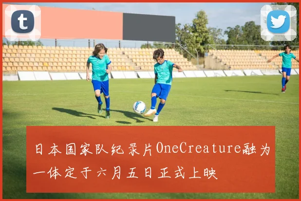 日本国家队纪录片OneCreature融为一体定于六月五日正式上映