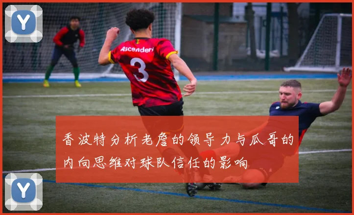 香波特分析老詹的领导力与瓜哥的内向思维对球队信任的影响