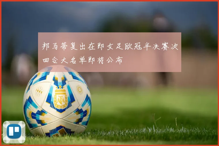 邦马蒂复出在即女足欧冠半决赛次回合大名单即将公布