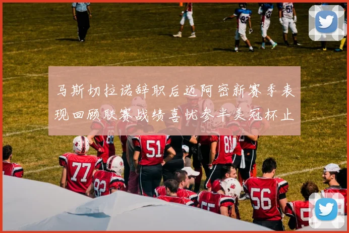 马斯切拉诺辞职后迈阿密新赛季表现回顾联赛战绩喜忧参半美冠杯止步16强