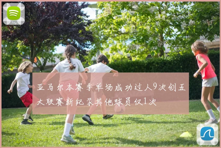 亚马尔本赛季单场成功过人9次创五大联赛新纪录其他球员仅1次