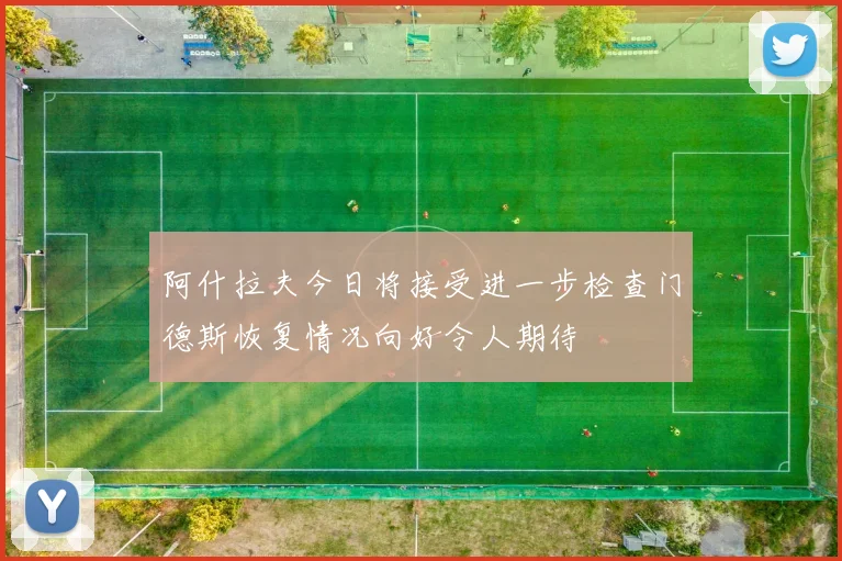 阿什拉夫今日将接受进一步检查门德斯恢复情况向好令人期待