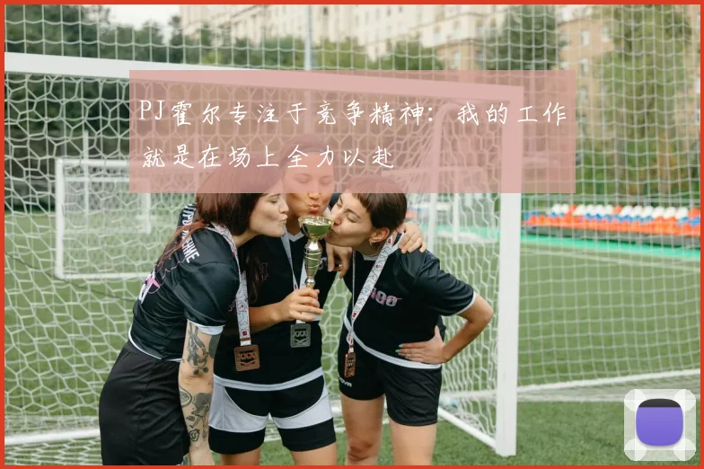 PJ霍尔专注于竞争精神：我的工作就是在场上全力以赴