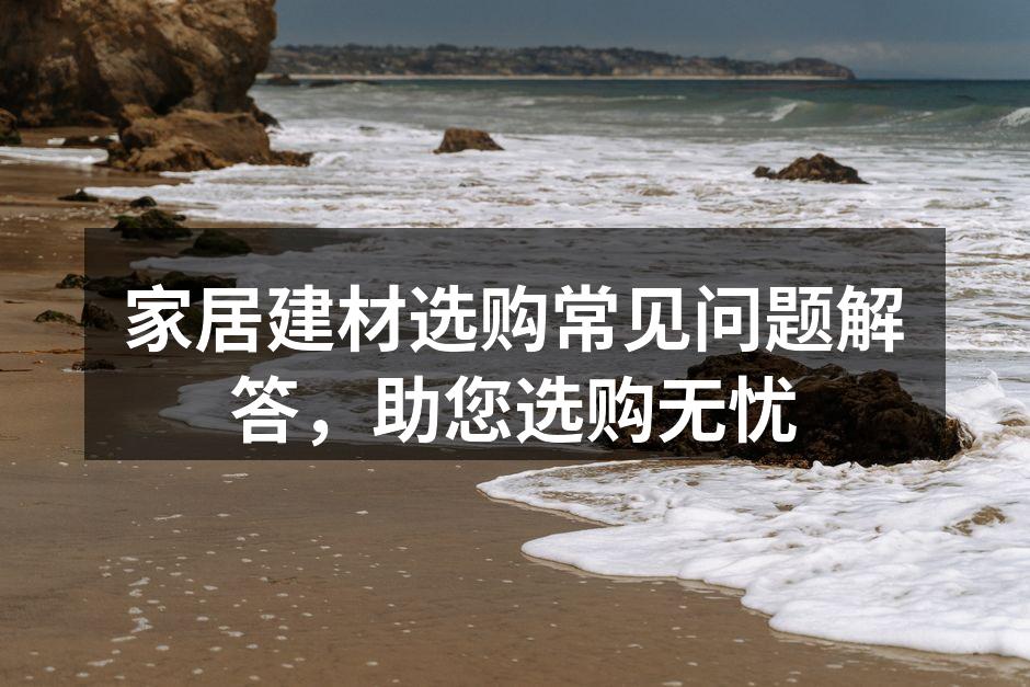 家居建材选购常见问题解答，助您选购无忧