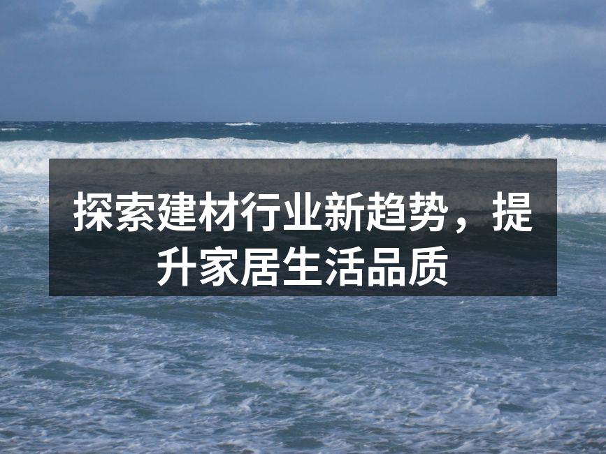 探索建材行业新趋势，提升家居生活品质