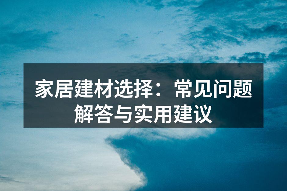 家居建材选择：常见问题解答与实用建议