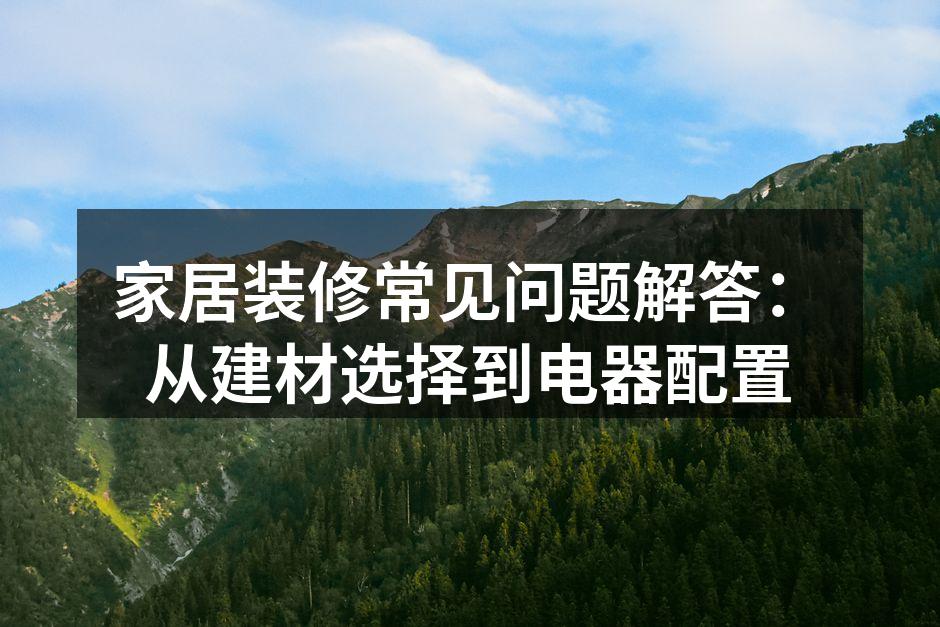 家居装修常见问题解答：从建材选择到电器配置